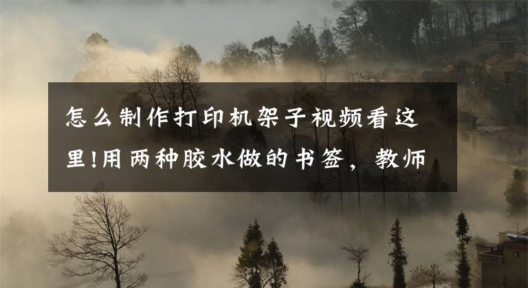 怎么制作打印机架子视频看这里!用两种胶水做的书签，教师节送给我们的老师，真漂亮文章配图