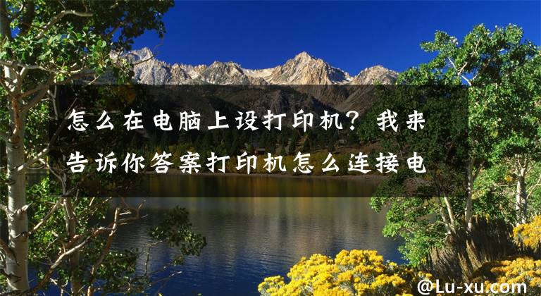 怎么在电脑上设打印机？我来告诉你答案打印机怎么连接电脑？文章配图