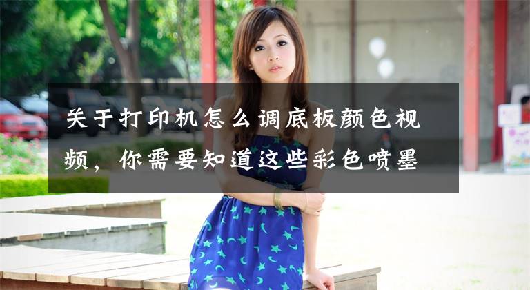 关于打印机怎么调底板颜色视频，你需要知道这些彩色喷墨打印机颜色不正，这样可以自助解决文章配图
