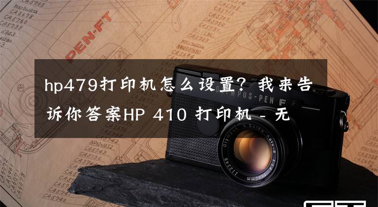 hp479打印机怎么设置？我来告诉你答案HP 410 打印机 - 无线打印机设置 (Windows)