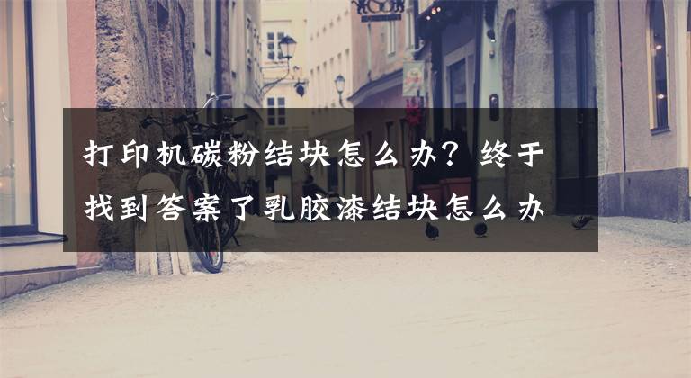 打印机碳粉结块怎么办？终于找到答案了乳胶漆结块怎么办？墙面涂料开裂变形又怎么办？文章配图