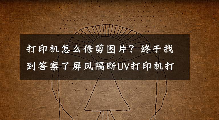 打印机怎么修剪图片？终于找到答案了屏风隔断UV打印机打印图片时如何分切打印?