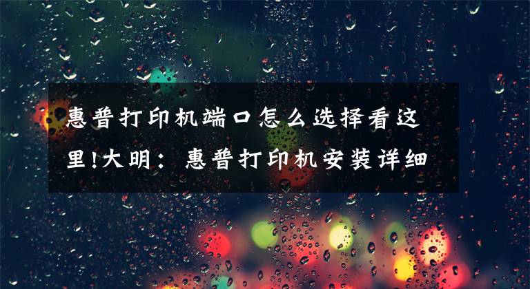 惠普打印机端口怎么选择看这里!大明：惠普打印机安装详细教程，简单易学，值得收藏文章配图