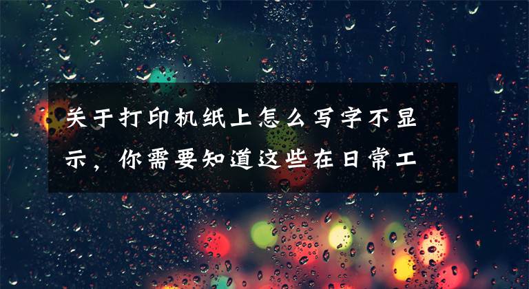 关于打印机纸上怎么写字不显示，你需要知道这些在日常工作中打印机突然打不出字怎么办？