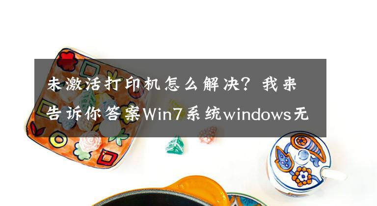 未激活打印机怎么解决？我来告诉你答案Win7系统windows无法打开“添加打印机”问题解决办法文章配图