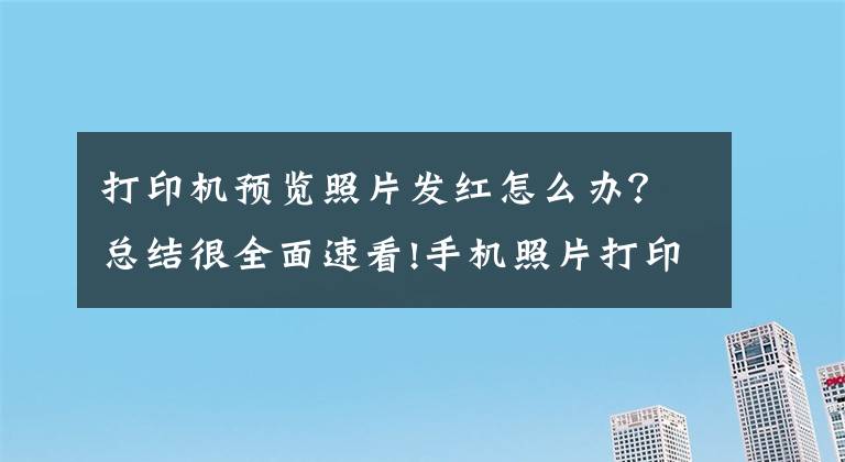 打印机预览照片发红怎么办？总结很全面速看!手机照片打印出来为什么会偏色？