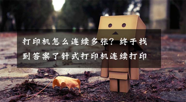 打印机怎么连续多张？终于找到答案了针式打印机连续打印多走纸怎么办？如何设置打印机纸张？文章配图