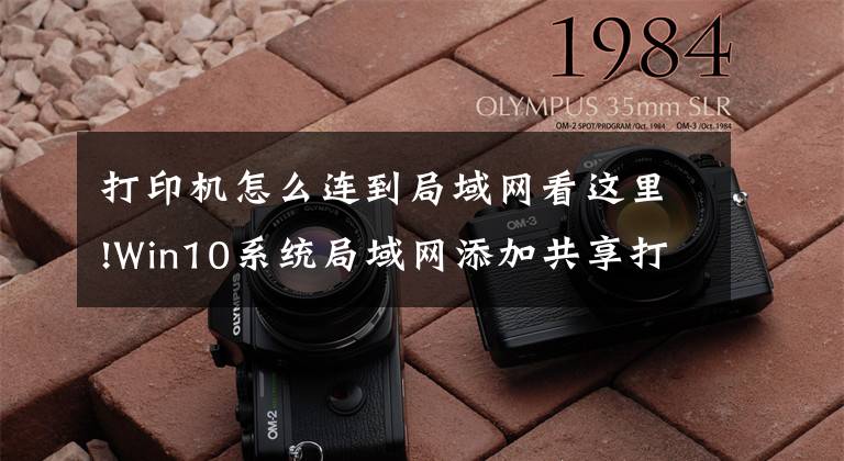 打印机怎么连到局域网看这里!Win10系统局域网添加共享打印机步骤文章配图