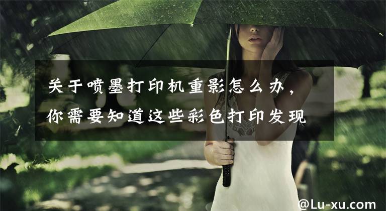 关于喷墨打印机重影怎么办，你需要知道这些彩色打印发现字迹重影？解决办法马上有文章配图