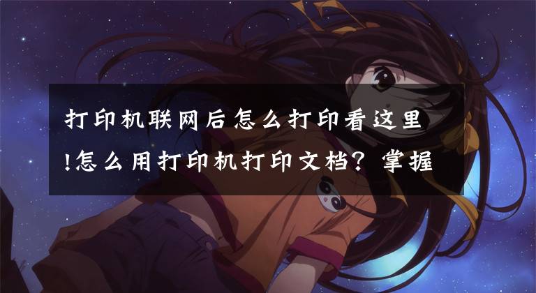 打印机联网后怎么打印看这里!怎么用打印机打印文档？掌握这些技巧，其实很简单文章配图