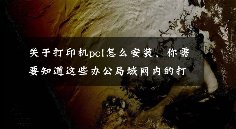 关于打印机pcl怎么安装，你需要知道这些办公局域网内的打印机如何安装并分享？文章配图