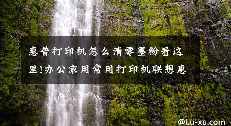 惠普打印机怎么清零墨粉看这里!办公家用常用打印机联想惠普兄弟加粉后清零步骤（后续待整理）文章配图