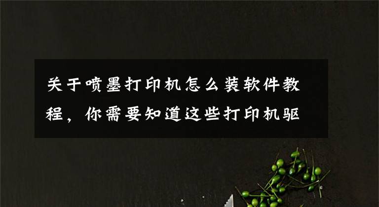 关于喷墨打印机怎么装软件教程，你需要知道这些打印机驱动不会装，不是你不会设置，而是你没有选对方法文章配图