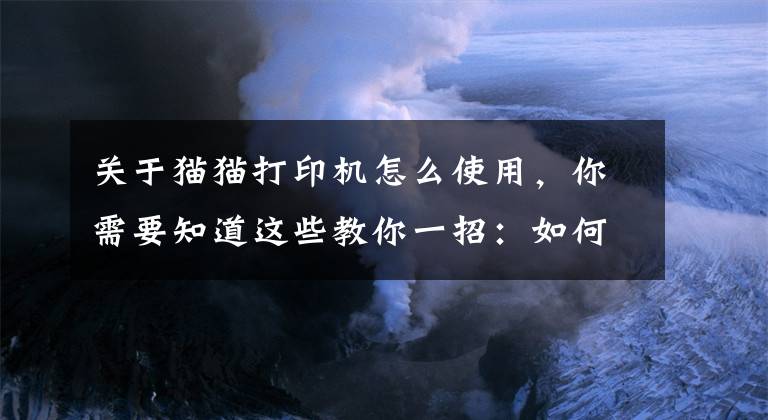 关于猫猫打印机怎么使用，你需要知道这些教你一招：如何快速方便地使用作业帮喵喵机