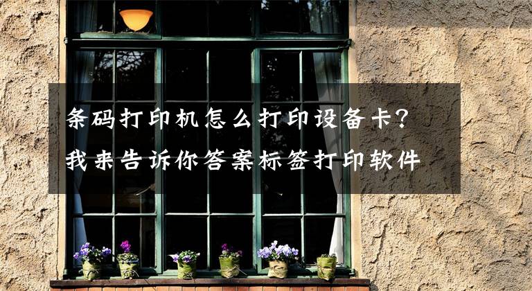 条码打印机怎么打印设备卡？我来告诉你答案标签打印软件如何批量打印产品标识卡文章配图