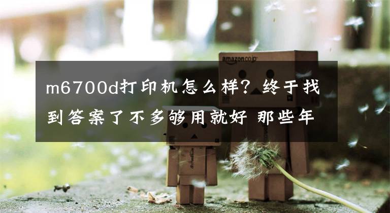 m6700d打印机怎么样？终于找到答案了不多够用就好 那些年采买打印机心得分享文章配图