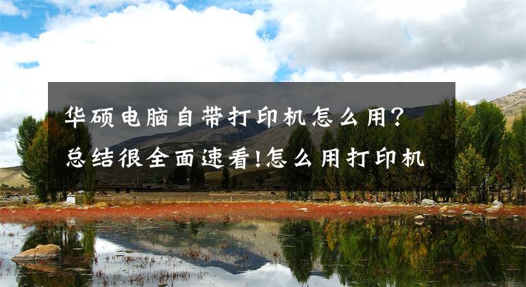 华硕电脑自带打印机怎么用？总结很全面速看!怎么用打印机打印文档？掌握这些技巧，其实很简单文章配图