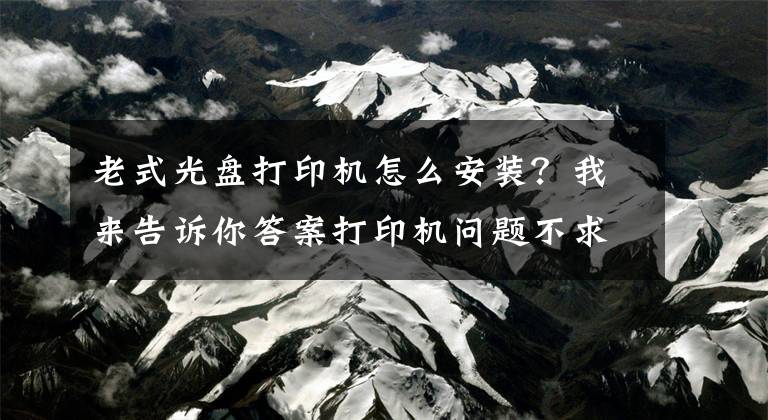 老式光盘打印机怎么安装？我来告诉你答案打印机问题不求人，如何安装打印机，打印机不工作了怎么办文章配图