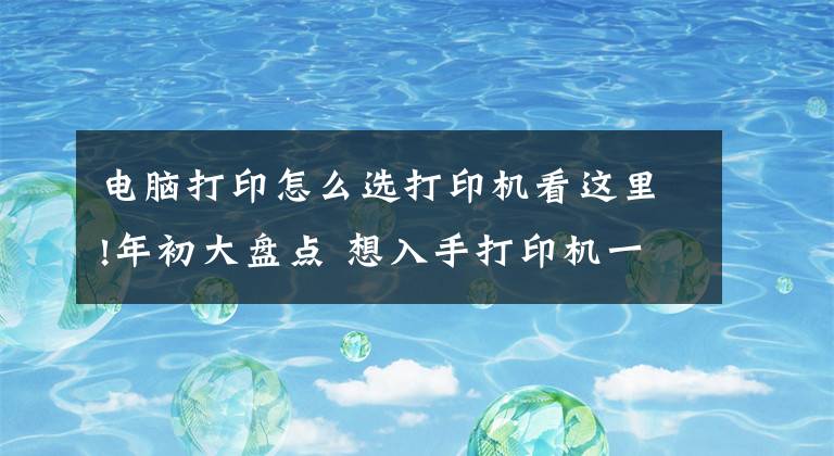 电脑打印怎么选打印机看这里!年初大盘点 想入手打印机一定要看看这五款文章配图