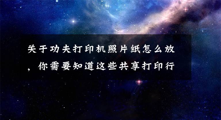 关于功夫打印机照片纸怎么放，你需要知道这些共享打印行业领导者—功夫打印新产品发布文章配图