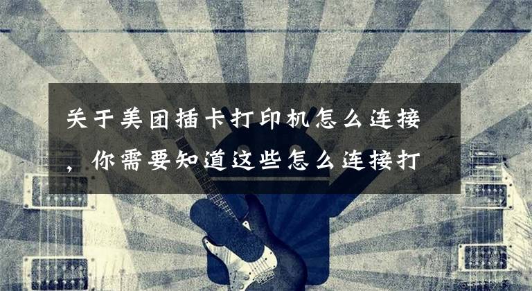 关于美团插卡打印机怎么连接，你需要知道这些怎么连接打印机？按照这个步骤操作，即可轻松搞定文章配图