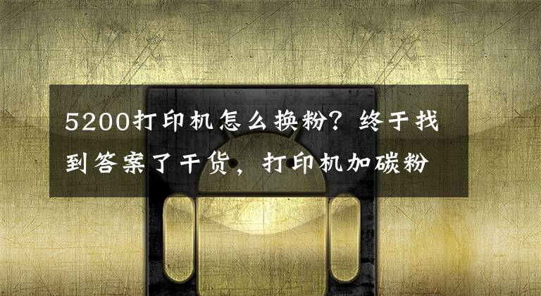 5200打印机怎么换粉？终于找到答案了干货，打印机加碳粉教程文章配图