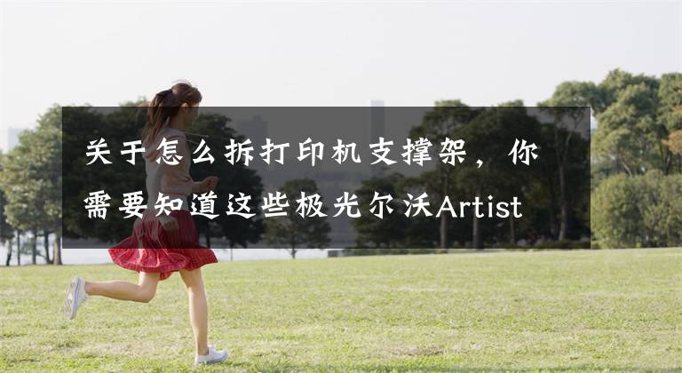 关于怎么拆打印机支撑架，你需要知道这些极光尔沃Artist-D双喷头3D打印机——让3D打印没有难拆的支撑文章配图
