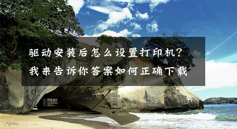 驱动安装后怎么设置打印机？我来告诉你答案如何正确下载和安装打印机驱动程序，这样操作后立刻启用打印机文章配图