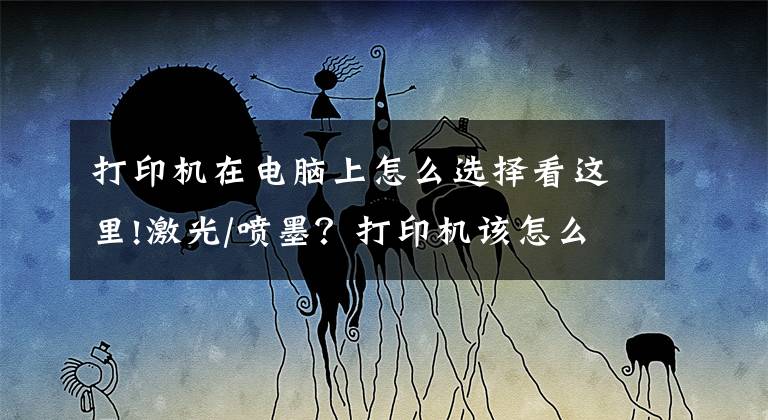 打印机在电脑上怎么选择看这里!激光/喷墨？打印机该怎么选？2021年打印机选购攻略文章配图