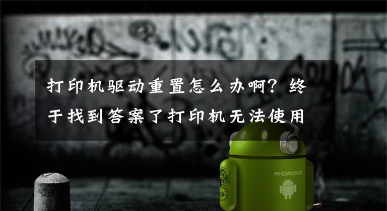 打印机驱动重置怎么办啊？终于找到答案了打印机无法使用怎么办？打印机驱动卸载重装的方法文章配图