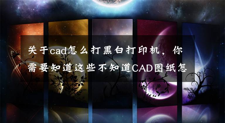 关于cad怎么打黑白打印机，你需要知道这些不知道CAD图纸怎么打印黑白？其实很简单！他们都是这样做的~文章配图