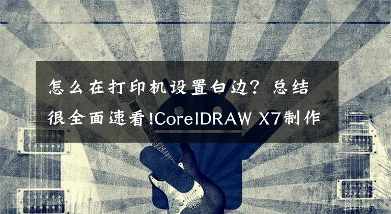 怎么在打印机设置白边？总结很全面速看!CorelDRAW X7制作立体画面打印机广告文章配图