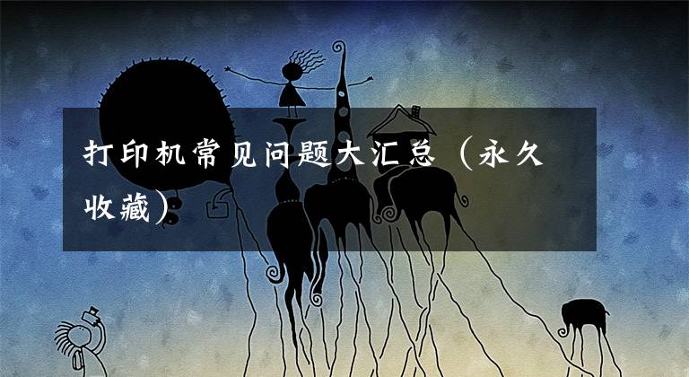 打印机常见问题大汇总（永久收藏）文章配图