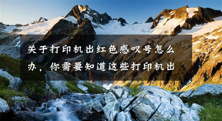 关于打印机出红色感叹号怎么办，你需要知道这些打印机出现感叹号怎么办？如何解决？具体解决方法文章配图