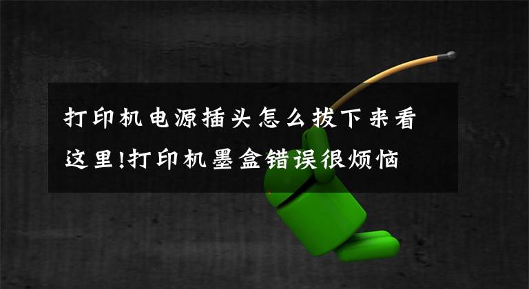打印机电源插头怎么拔下来看这里!打印机墨盒错误很烦恼 九步教您处理好！文章配图