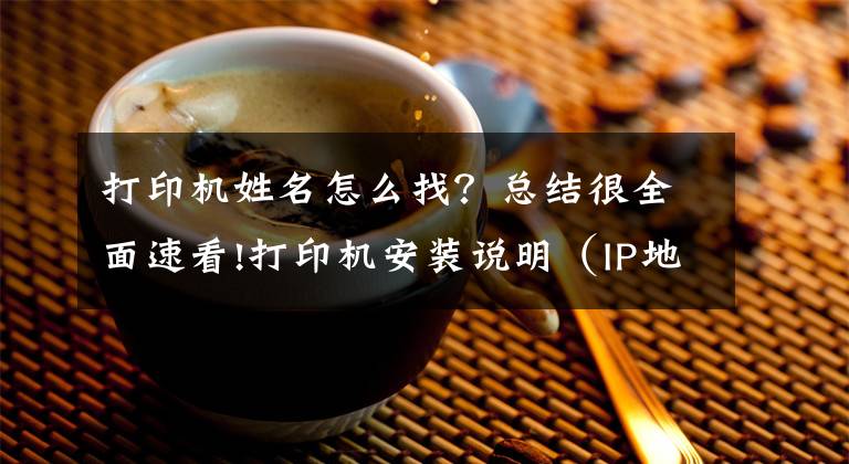 打印机姓名怎么找？总结很全面速看!打印机安装说明（IP地址）文章配图
