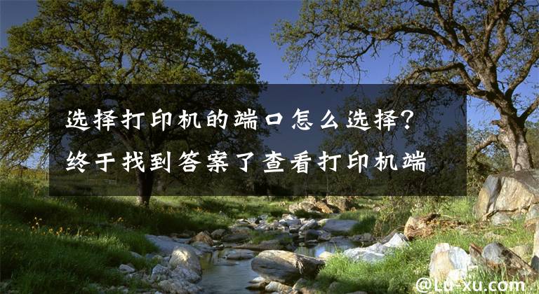 选择打印机的端口怎么选择？终于找到答案了查看打印机端口的方法文章配图