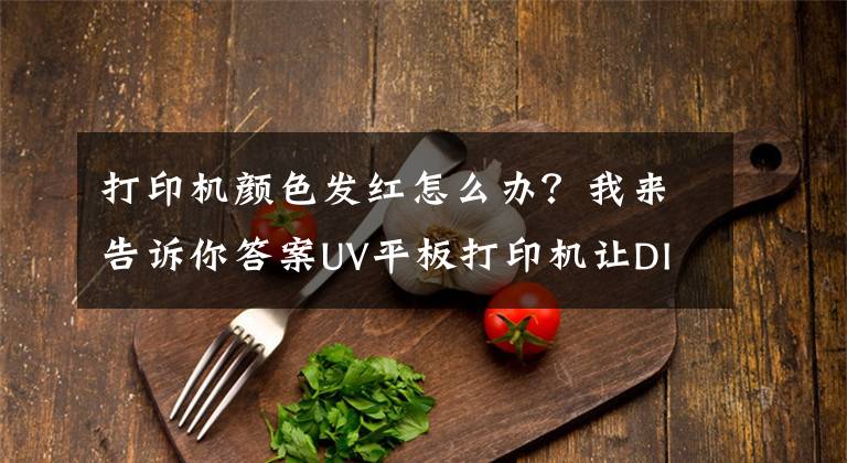 打印机颜色发红怎么办？我来告诉你答案UV平板打印机让DIY个性定制变得如此简单文章配图