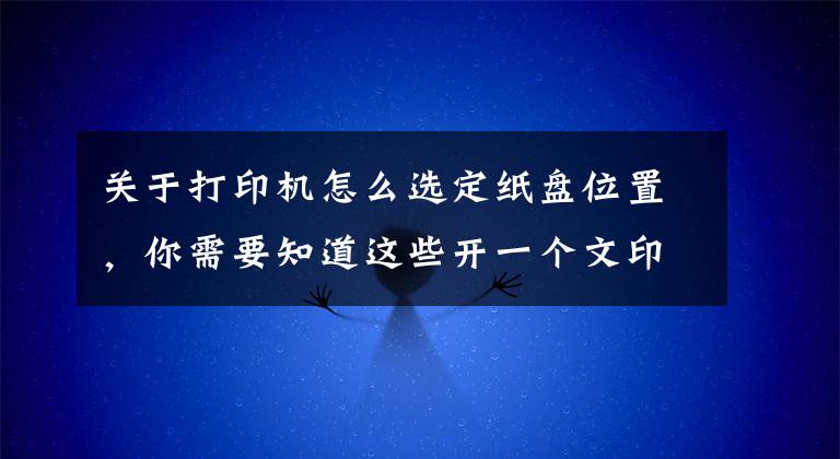 关于打印机怎么选定纸盘位置，你需要知道这些开一个文印店，需要哪些office技巧和使用修理打印机的技巧