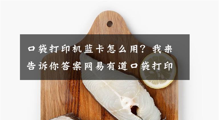 口袋打印机蓝卡怎么用？我来告诉你答案网易有道口袋打印机Aitist：错题归档 清晰打印文章配图