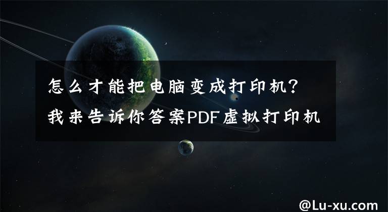 怎么才能把电脑变成打印机？我来告诉你答案PDF虚拟打印机怎么设置？Win7安装PDF虚拟打印机的操作方法文章配图