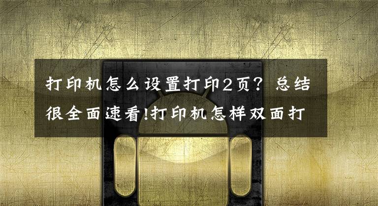 打印机怎么设置打印2页？总结很全面速看!打印机怎样双面打印？超详细的双面打印教程来啦文章配图