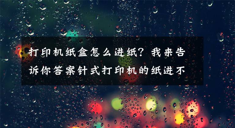 打印机纸盒怎么进纸？我来告诉你答案针式打印机的纸进不去？解决办法来了