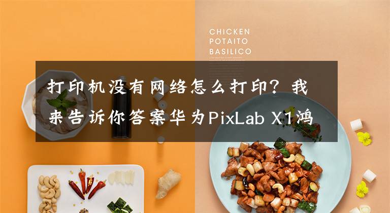 打印机没有网络怎么打印？我来告诉你答案华为PixLab X1鸿蒙打印机使用教程：手把手教你如何使用文章配图