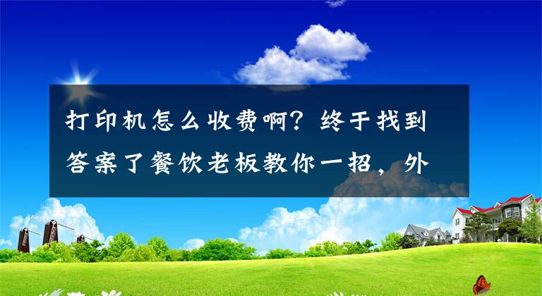 打印机怎么收费啊？终于找到答案了餐饮老板教你一招，外卖接单免费打印