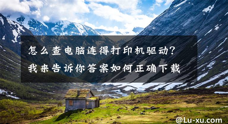 怎么查电脑连得打印机驱动？我来告诉你答案如何正确下载和安装打印机驱动程序，这样操作后立刻启用打印机文章配图