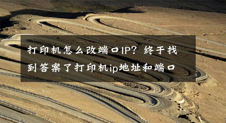 打印机怎么改端口IP？终于找到答案了打印机ip地址和端口怎么设置？打印机ip及端口设置技巧文章配图