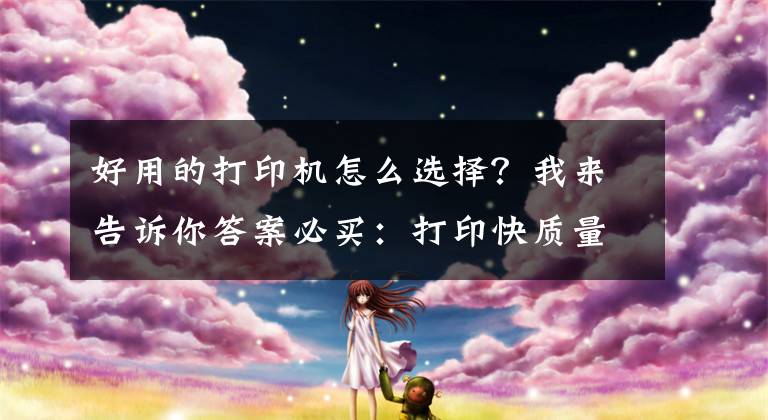 好用的打印机怎么选择？我来告诉你答案必买：打印快质量好 想省心就选这几款打印机文章配图