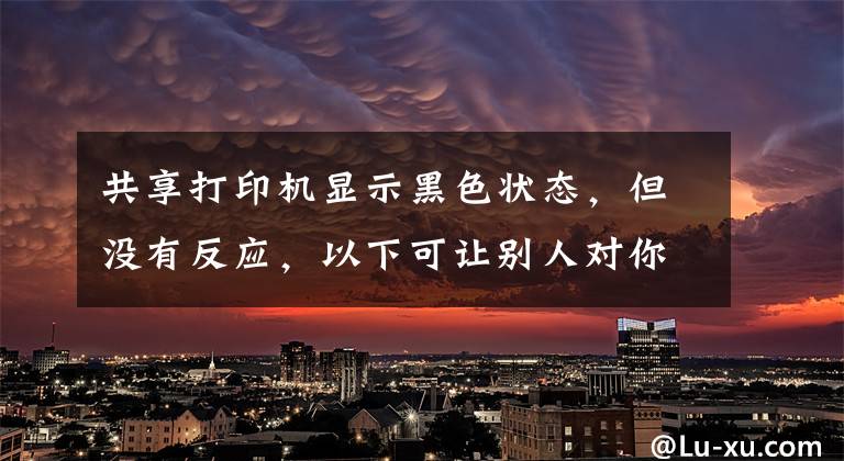 共享打印机显示黑色状态，但没有反应，以下可让别人对你刮目相看文章配图