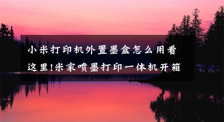 小米打印机外置墨盒怎么用看这里!米家喷墨打印一体机开箱：随时随地 喷墨打印文章配图